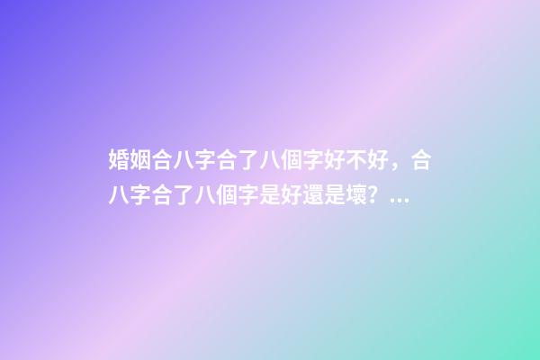 婚姻合八字合了八個字好不好，合八字合了八個字是好還是壞？ 合八個字的婚姻好嗎，八字合婚八個字都合了好不好？-第1張-觀點-玄機派